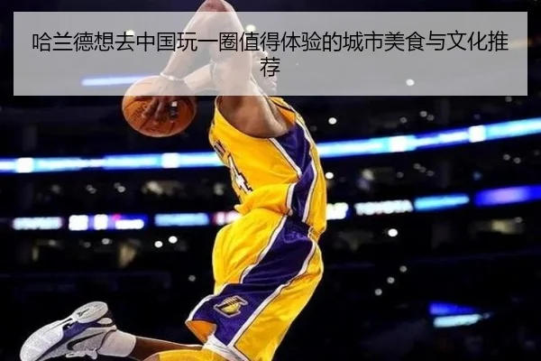 哈兰德想去中国玩一圈值得体验的城市美食与文化推荐